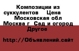 Композиции из суккулентов. › Цена ­ 400 - Московская обл., Москва г. Сад и огород » Другое   